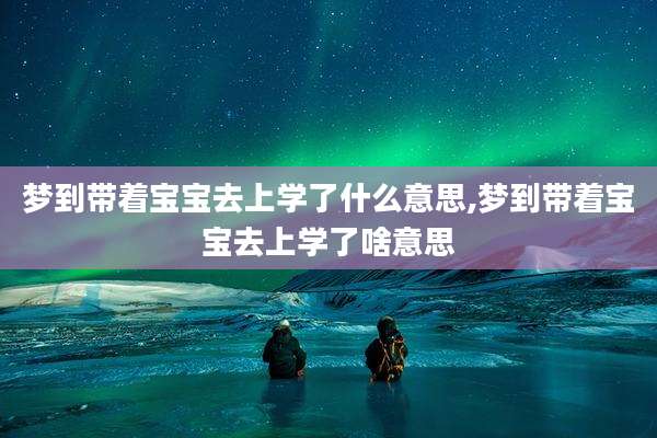 梦到带着宝宝去上学了什么意思,梦到带着宝宝去上学了啥意思