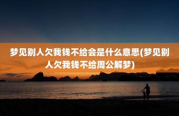 梦见别人欠我钱不给会是什么意思(梦见别人欠我钱不给周公解梦)