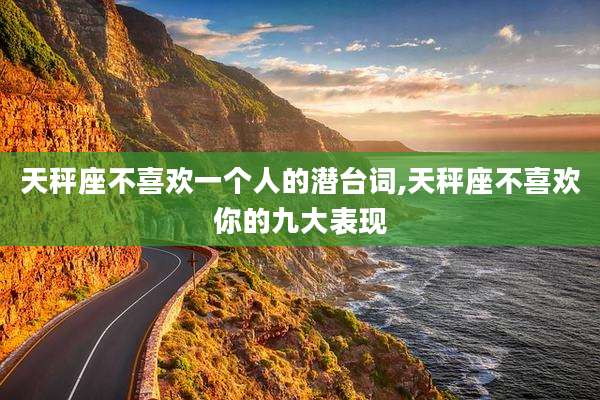 天秤座不喜欢一个人的潜台词,天秤座不喜欢你的九大表现