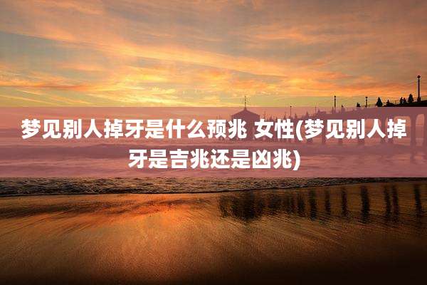 梦见别人掉牙是什么预兆 女性(梦见别人掉牙是吉兆还是凶兆)