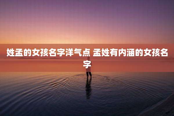 姓孟的女孩名字洋气点 孟姓有内涵的女孩名字