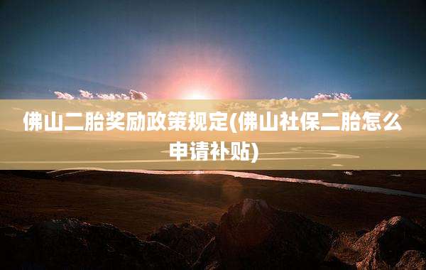 佛山二胎奖励政策规定(佛山社保二胎怎么申请补贴)
