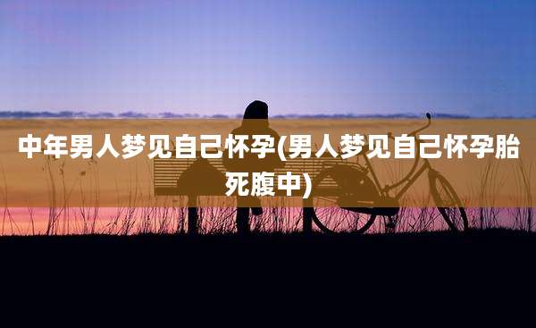 中年男人梦见自己怀孕(男人梦见自己怀孕胎死腹中)