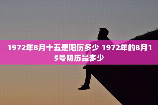 1972年8月十五是阳历多少 1972年的8月15号阴历是多少