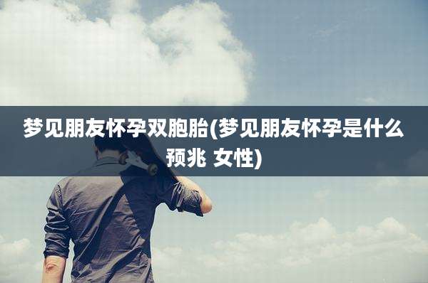 梦见朋友怀孕双胞胎(梦见朋友怀孕是什么预兆 女性)