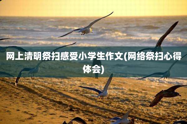 网上清明祭扫感受小学生作文(网络祭扫心得体会)