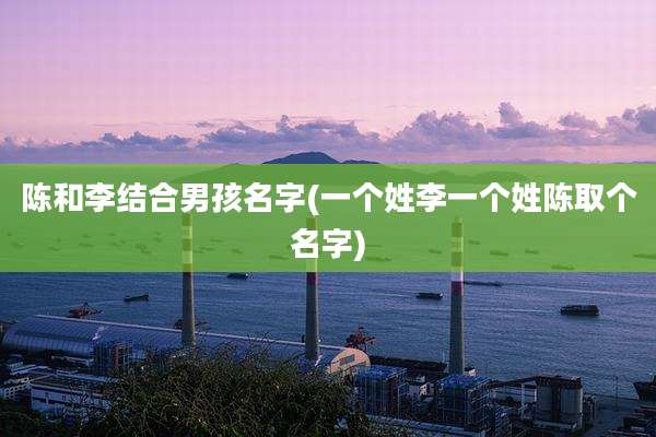 陈和李结合男孩名字(一个姓李一个姓陈取个名字)
