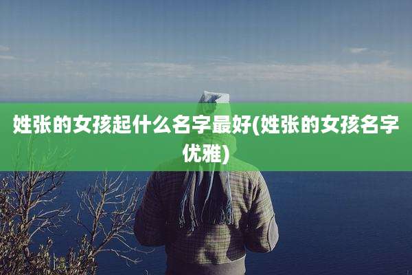 姓张的女孩起什么名字最好(姓张的女孩名字优雅)