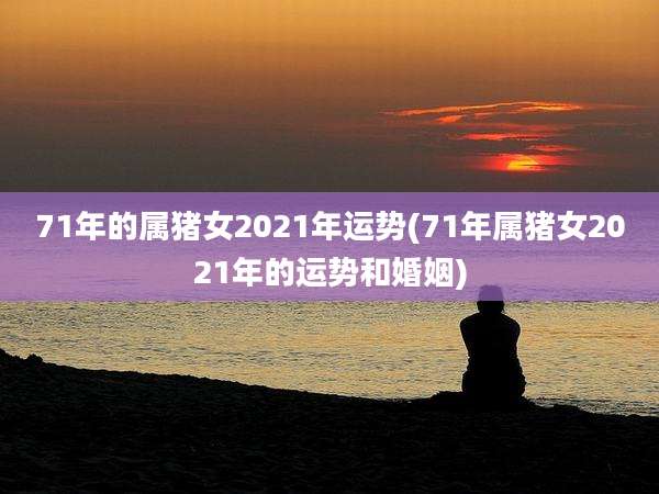 71年的属猪女2021年运势(71年属猪女2021年的运势和婚姻)