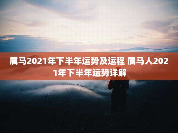 属马2021年下半年运势及运程 属马人2021年下半年运势详解