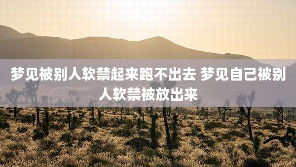 梦见被别人软禁起来跑不出去 梦见自己被别人软禁被放出来