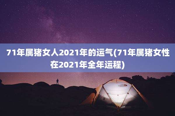 71年属猪女人2021年的运气(71年属猪女性在2021年全年运程)