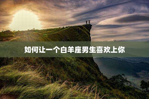 如何让一个白羊座男生喜欢上你