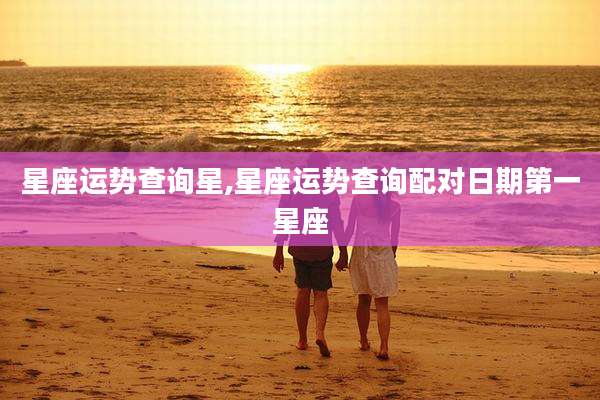 星座运势查询星,星座运势查询配对日期第一星座