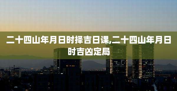 二十四山年月日时择吉日课,二十四山年月日时吉凶定局