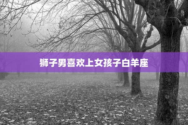 狮子男喜欢上女孩子白羊座