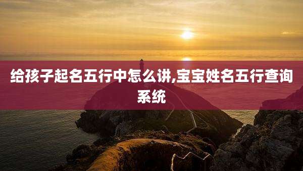 给孩子起名五行中怎么讲,宝宝姓名五行查询系统