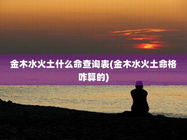 金木水火土什么命查询表(金木水火土命格咋算的)