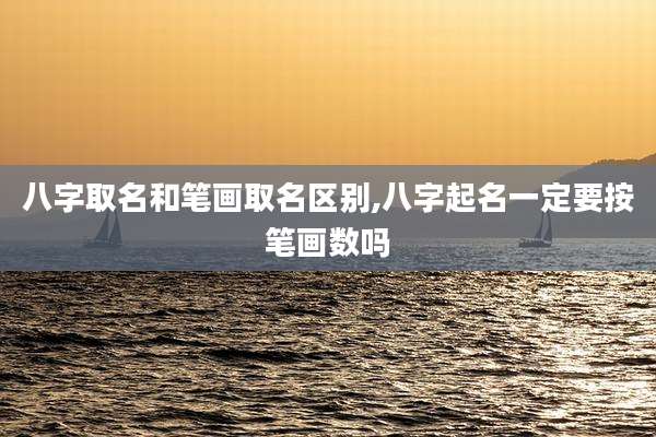 八字取名和笔画取名区别,八字起名一定要按笔画数吗