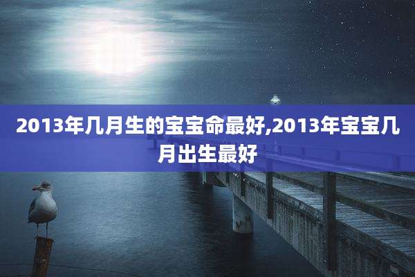 2013年几月生的宝宝命最好,2013年宝宝几月出生最好