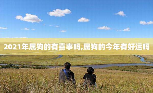2021年属狗的有喜事吗,属狗的今年有好运吗