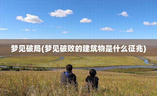 梦见破局(梦见破败的建筑物是什么征兆)