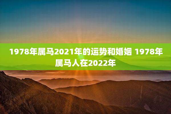1978年属马2021年的运势和婚姻 1978年属马人在2022年