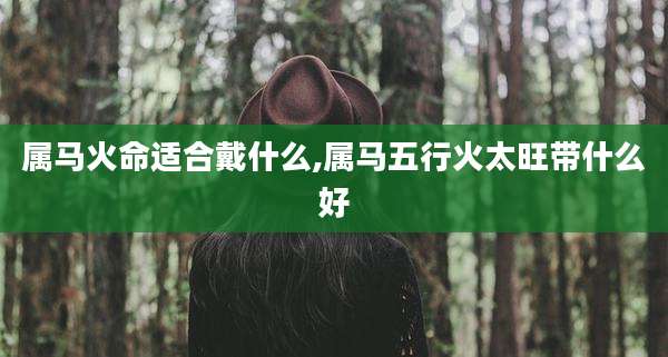 属马火命适合戴什么,属马五行火太旺带什么好