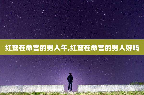 红鸾在命宫的男人午,红鸾在命宫的男人好吗