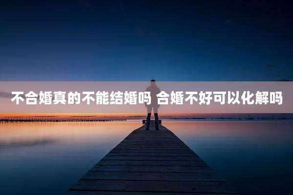 不合婚真的不能结婚吗 合婚不好可以化解吗