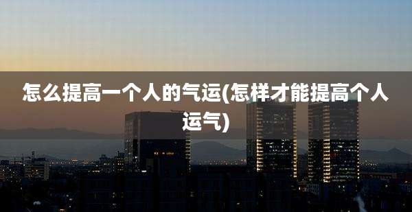 怎么提高一个人的气运(怎样才能提高个人运气)