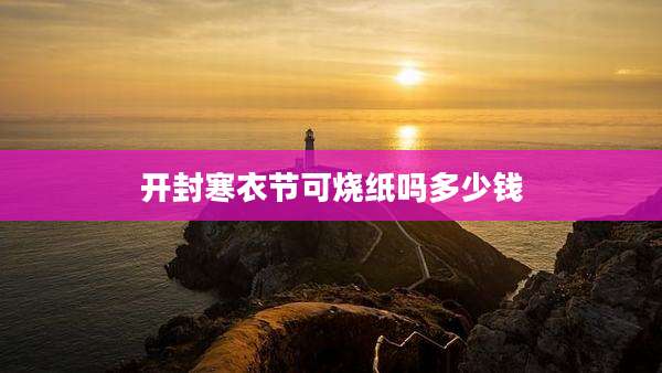 开封寒衣节可烧纸吗多少钱