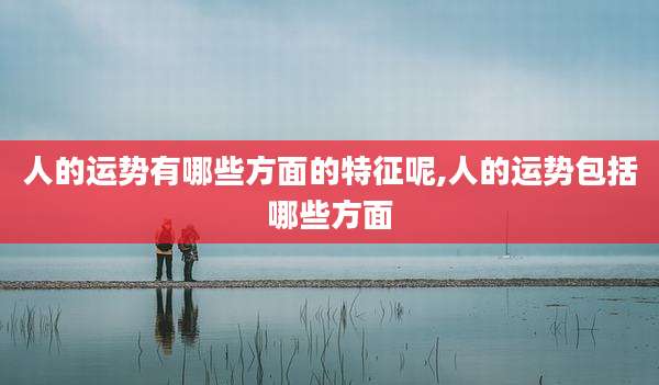 人的运势有哪些方面的特征呢,人的运势包括哪些方面