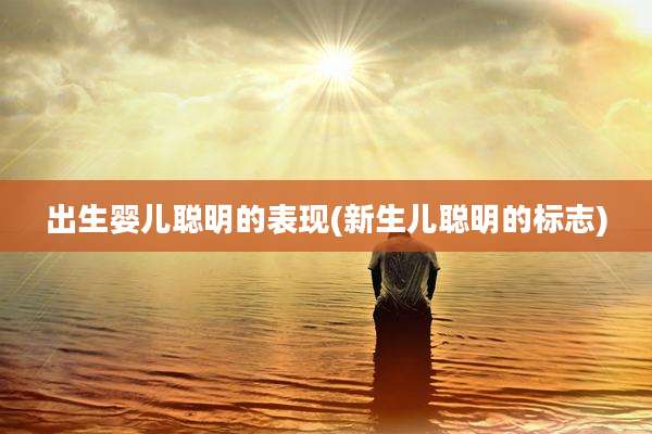 出生婴儿聪明的表现(新生儿聪明的标志)