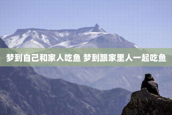 梦到自己和家人吃鱼 梦到跟家里人一起吃鱼