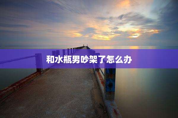 和水瓶男吵架了怎么办