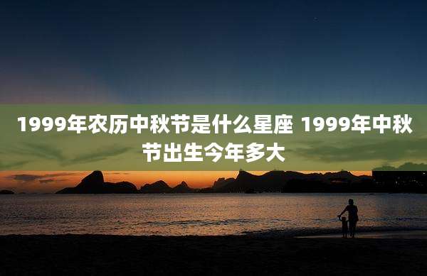 1999年农历中秋节是什么星座 1999年中秋节出生今年多大