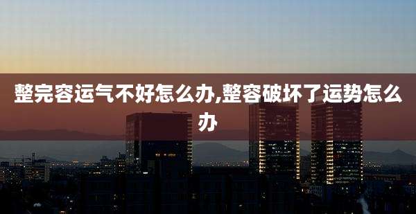 整完容运气不好怎么办,整容破坏了运势怎么办