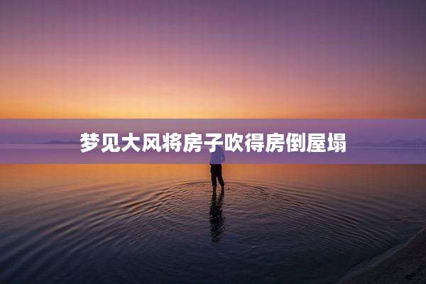 梦见大风将房子吹得房倒屋塌