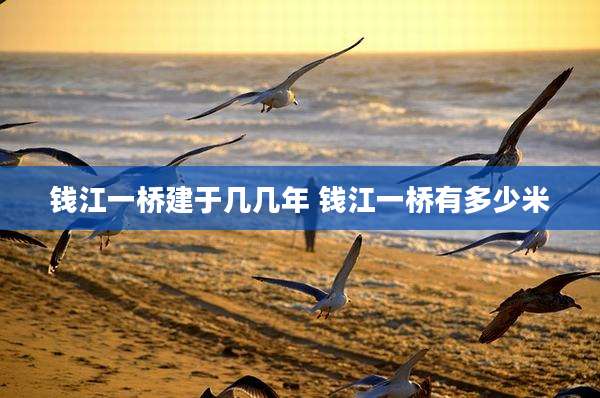 钱江一桥建于几几年 钱江一桥有多少米