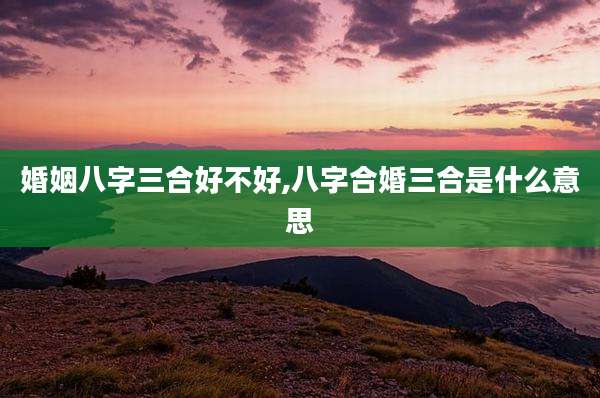 婚姻八字三合好不好,八字合婚三合是什么意思