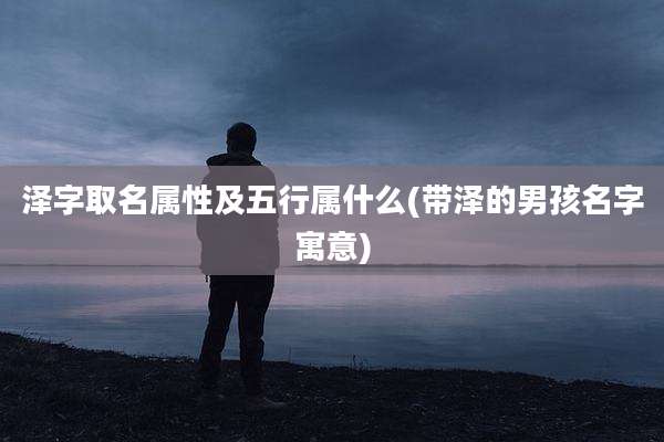 泽字取名属性及五行属什么(带泽的男孩名字寓意)