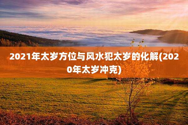 2021年太岁方位与风水犯太岁的化解(2020年太岁冲克)