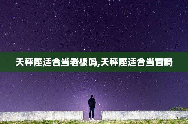 天秤座适合当老板吗,天秤座适合当官吗