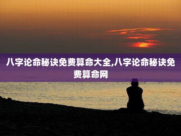 八字论命秘诀免费算命大全,八字论命秘诀免费算命网