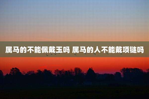 属马的不能佩戴玉吗 属马的人不能戴项链吗