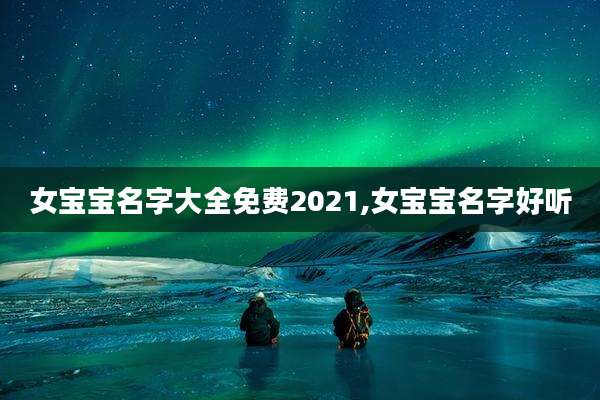 女宝宝名字大全免费2021,女宝宝名字好听