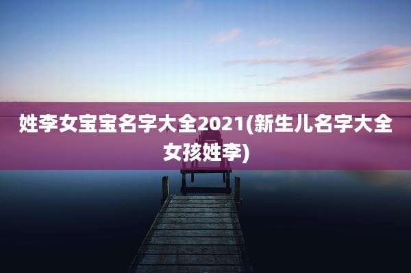 姓李女宝宝名字大全2021(新生儿名字大全女孩姓李)