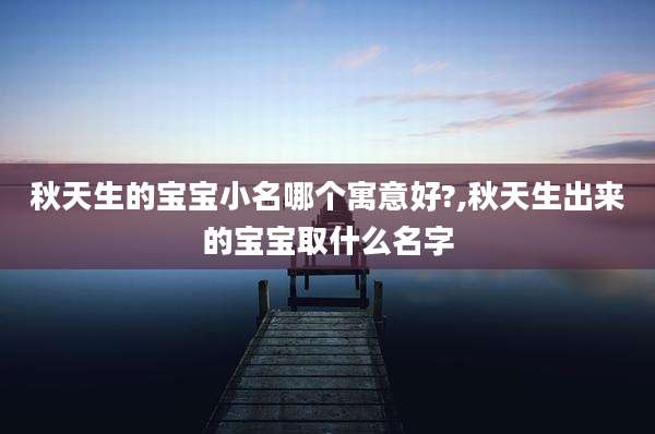 秋天生的宝宝小名哪个寓意好?,秋天生出来的宝宝取什么名字