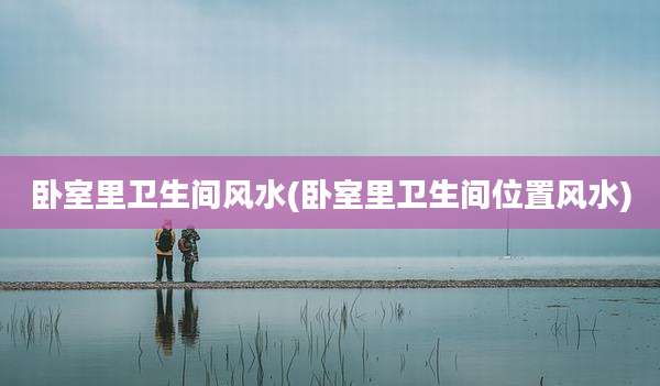 卧室里卫生间风水(卧室里卫生间位置风水)